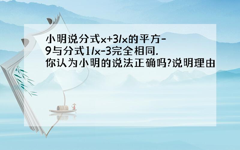 小明说分式x+3/x的平方-9与分式1/x-3完全相同.你认为小明的说法正确吗?说明理由