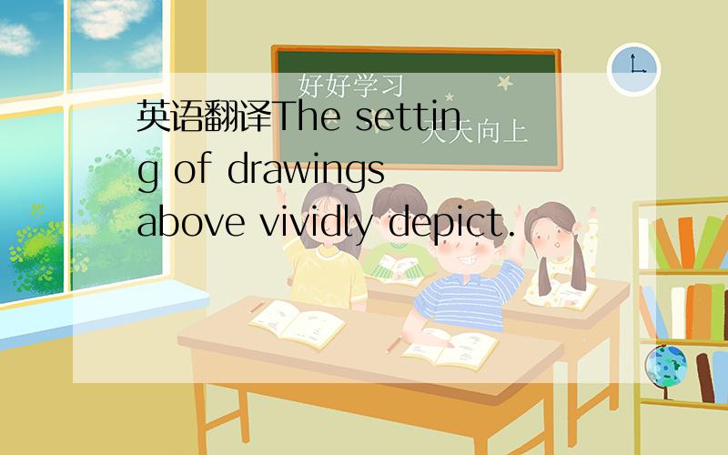 英语翻译The setting of drawings above vividly depict.