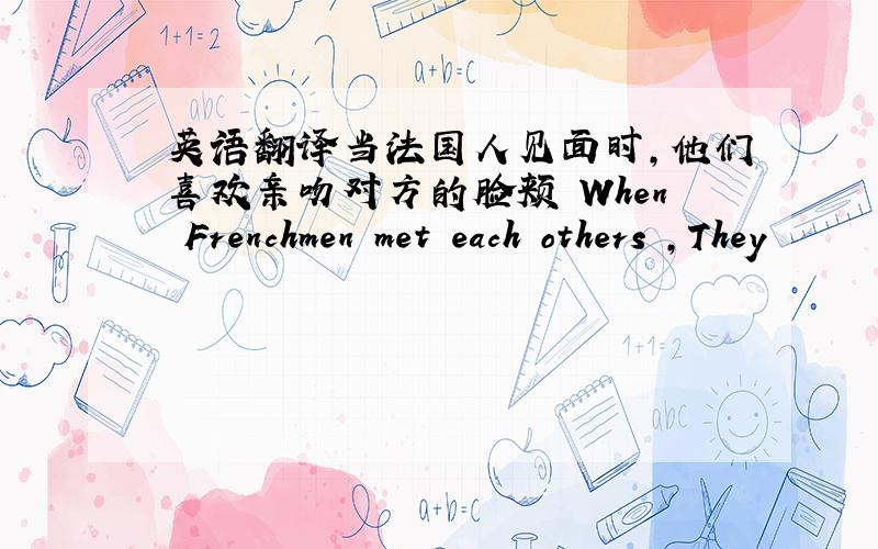 英语翻译当法国人见面时,他们喜欢亲吻对方的脸颊 When Frenchmen met each others ,They