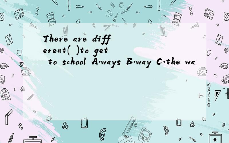 There are different( )to get to school A.ways B.way C.the wa