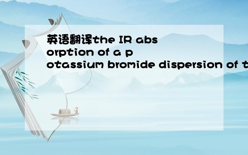 英语翻译the IR absorption of a potassium bromide dispersion of t