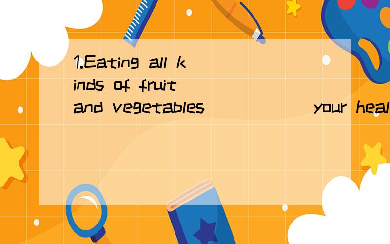 1.Eating all kinds of fruit and vegetables _____ your health