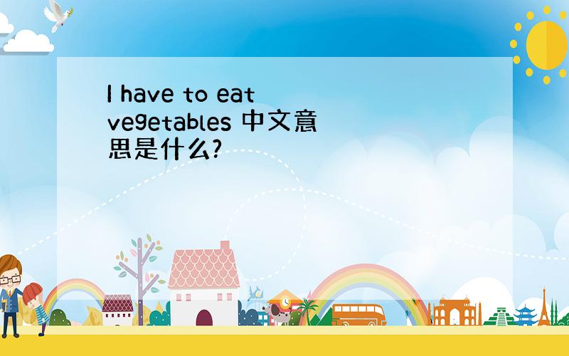 I have to eat vegetables 中文意思是什么?