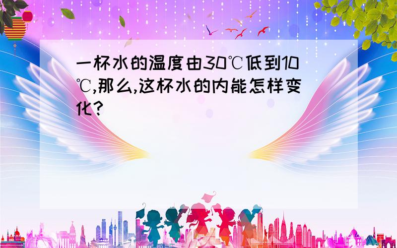 一杯水的温度由30℃低到10℃,那么,这杯水的内能怎样变化?