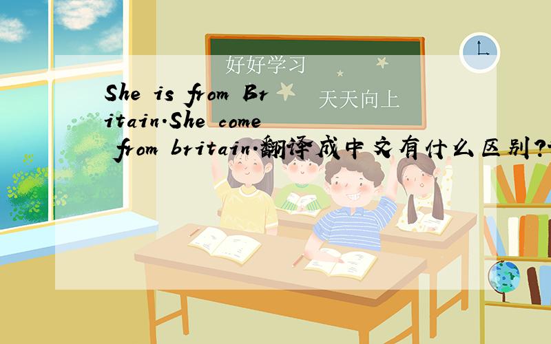 She is from Britain.She come from britain.翻译成中文有什么区别?译成她是英国人