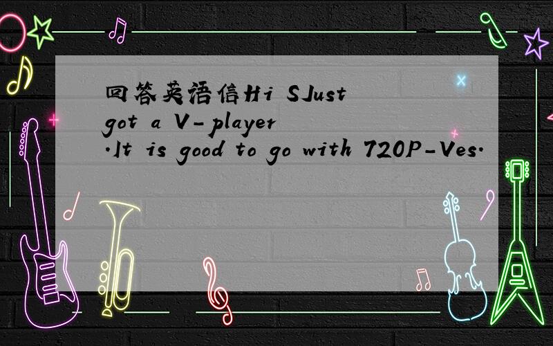 回答英语信Hi SJust got a V-player.It is good to go with 720P-Ves.