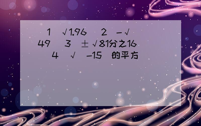 （1）√1.96 （2）-√49 （3）±√81分之16 （4）√（-15）的平方