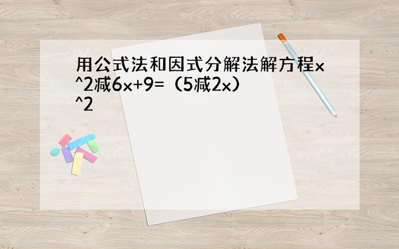 用公式法和因式分解法解方程x^2减6x+9=（5减2x）^2