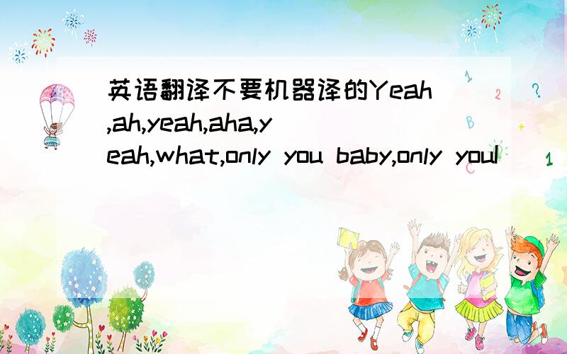 英语翻译不要机器译的Yeah,ah,yeah,aha,yeah,what,only you baby,only youI