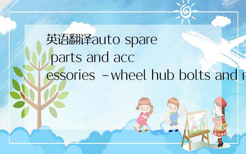 英语翻译auto spare parts and accessories -wheel hub bolts and nu