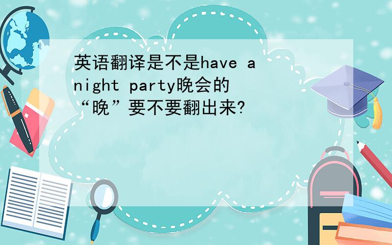 英语翻译是不是have a night party晚会的“晚”要不要翻出来?