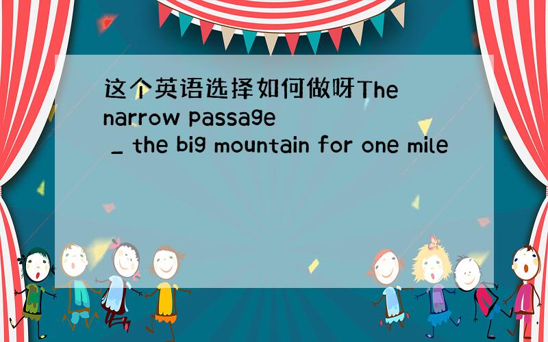 这个英语选择如何做呀The narrow passage _ the big mountain for one mile