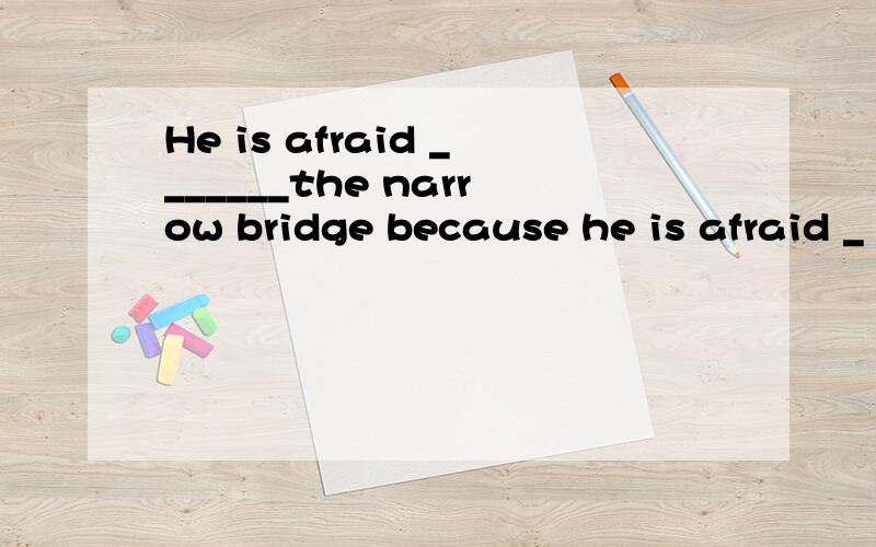 He is afraid _______the narrow bridge because he is afraid _