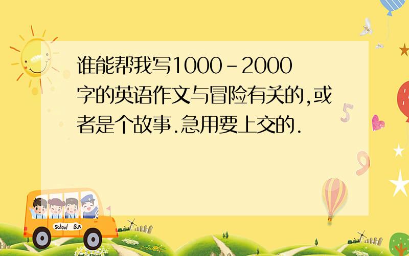 谁能帮我写1000-2000字的英语作文与冒险有关的,或者是个故事.急用要上交的.