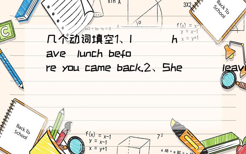 几个动词填空1、I （）（have）lunch before you came back.2、She （）（leave）