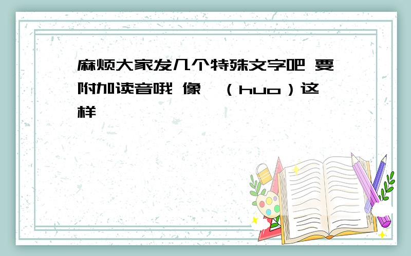 麻烦大家发几个特殊文字吧 要附加读音哦 像灬（huo）这样