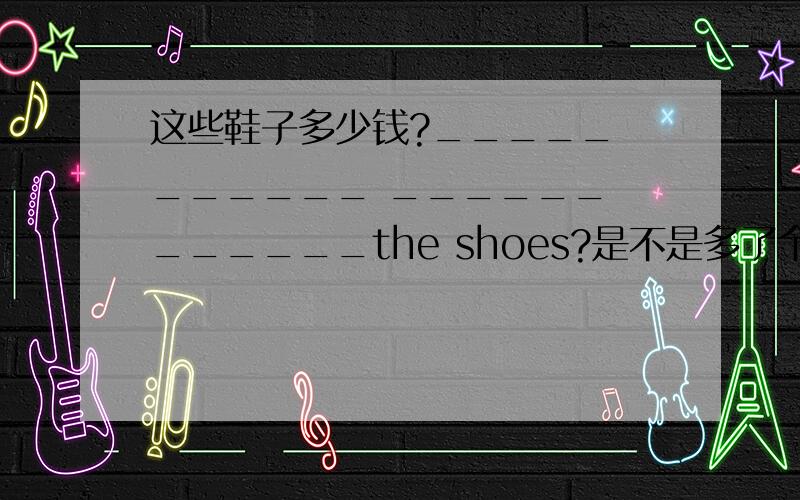 这些鞋子多少钱?_____ ______ ______ ______the shoes?是不是多了个横线啊?