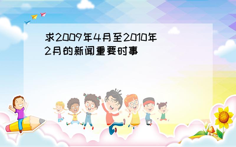 求2009年4月至2010年2月的新闻重要时事