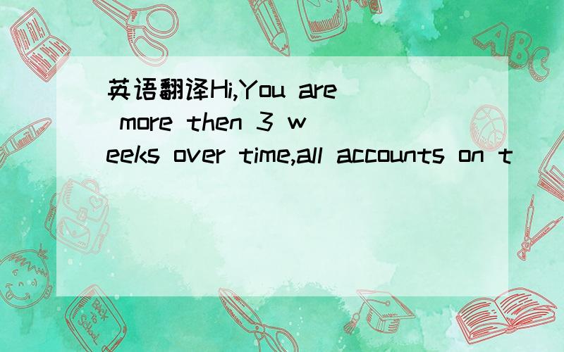 英语翻译Hi,You are more then 3 weeks over time,all accounts on t