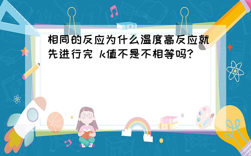 相同的反应为什么温度高反应就先进行完 k值不是不相等吗?