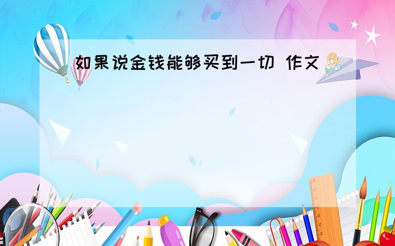 如果说金钱能够买到一切 作文