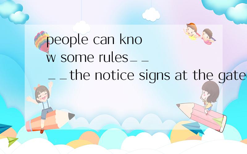 people can know some rules____the notice signs at the gateof