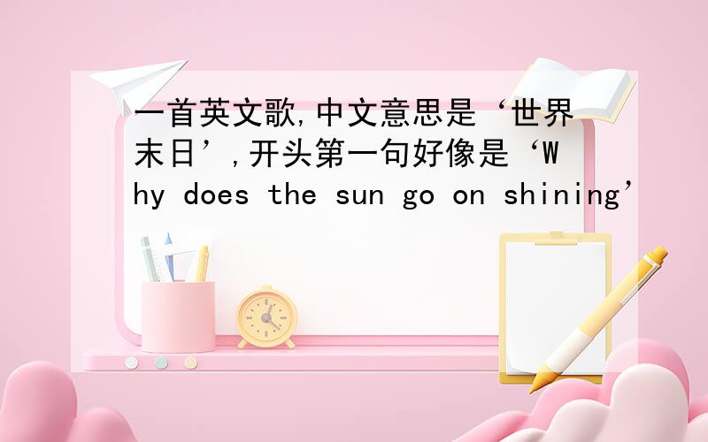 一首英文歌,中文意思是‘世界末日’,开头第一句好像是‘Why does the sun go on shining’