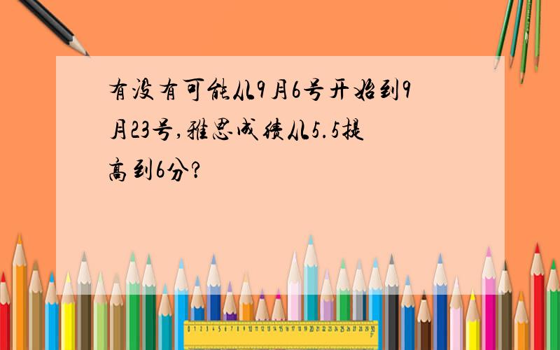 有没有可能从9月6号开始到9月23号,雅思成绩从5.5提高到6分?