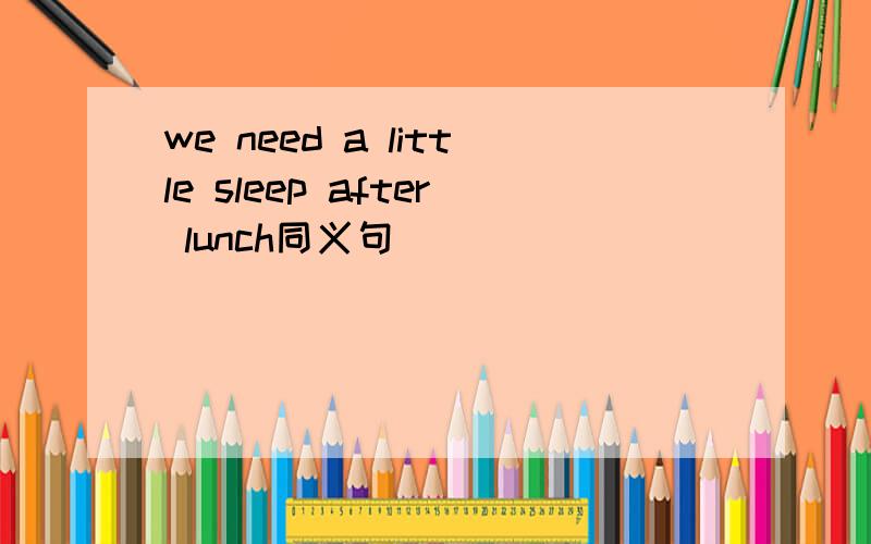 we need a little sleep after lunch同义句