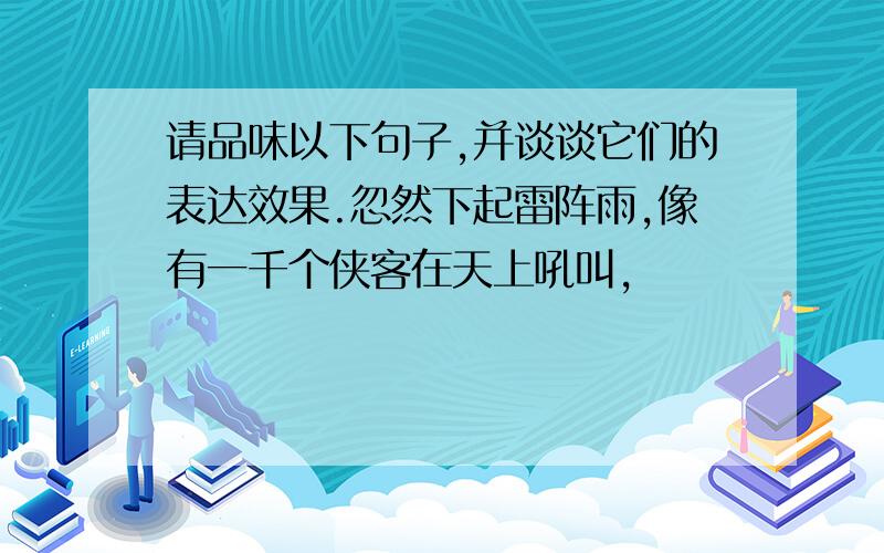 请品味以下句子,并谈谈它们的表达效果.忽然下起雷阵雨,像有一千个侠客在天上吼叫,