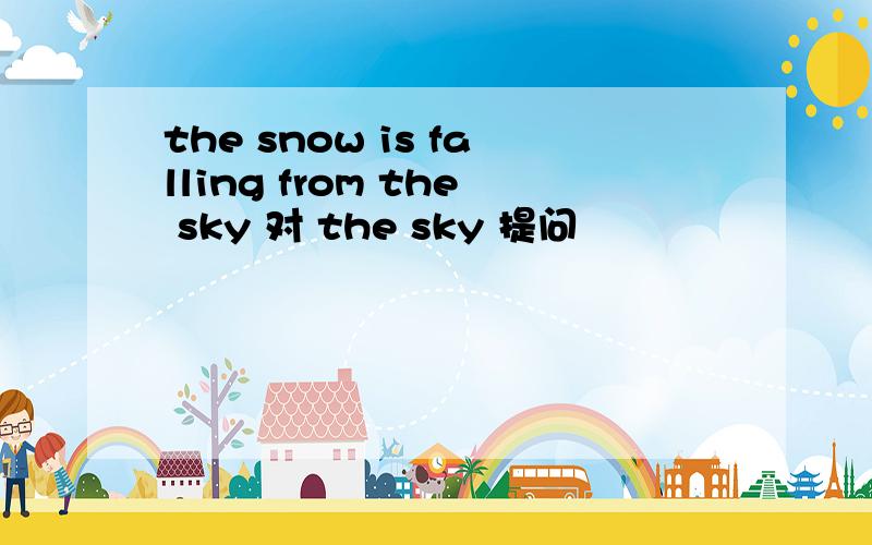 the snow is falling from the sky 对 the sky 提问