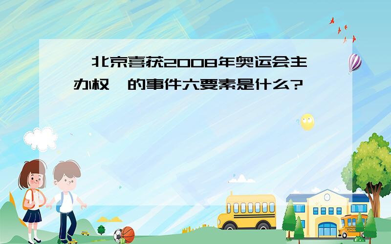 《北京喜获2008年奥运会主办权》的事件六要素是什么?