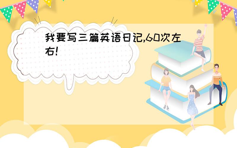 我要写三篇英语日记,60次左右!