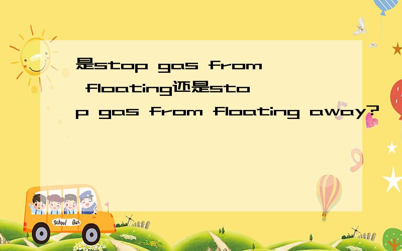 是stop gas from floating还是stop gas from floating away?