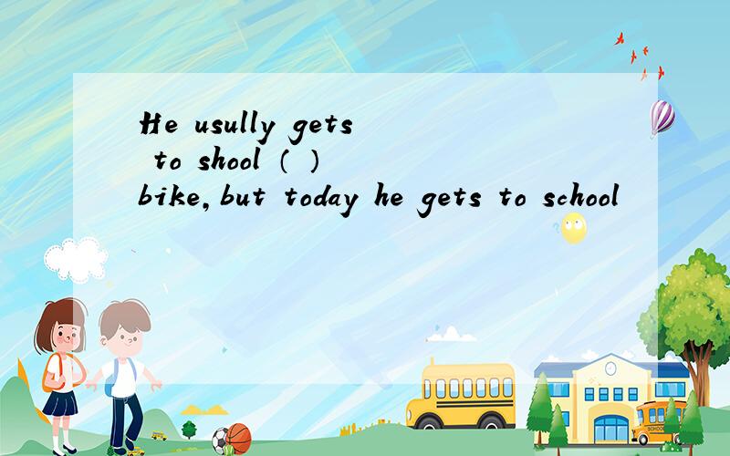 He usully gets to shool （ ） bike,but today he gets to school