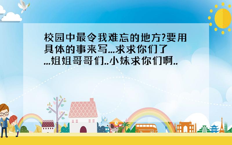 校园中最令我难忘的地方?要用具体的事来写...求求你们了...姐姐哥哥们..小妹求你们啊..