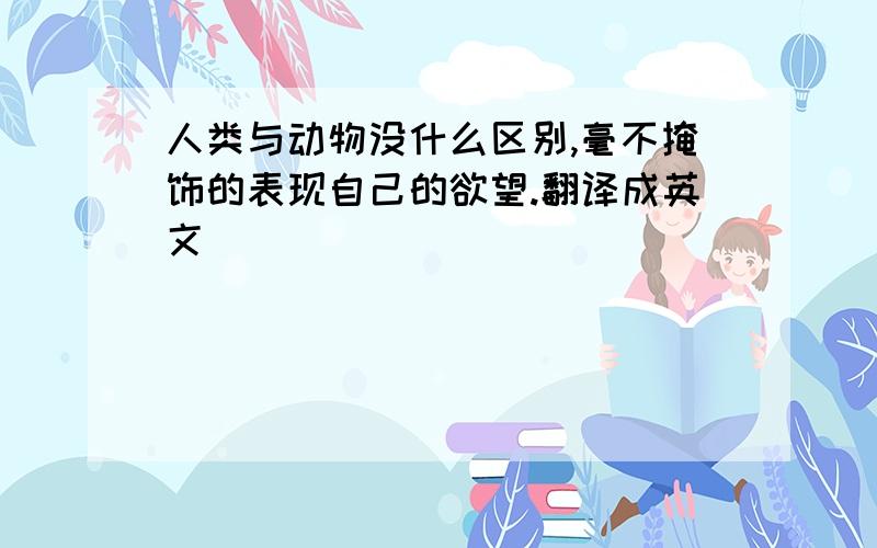 人类与动物没什么区别,毫不掩饰的表现自己的欲望.翻译成英文