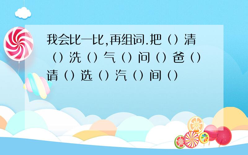 我会比一比,再组词.把（）清（）洗（）气（）问（）爸（）请（）选（）汽（）间（）