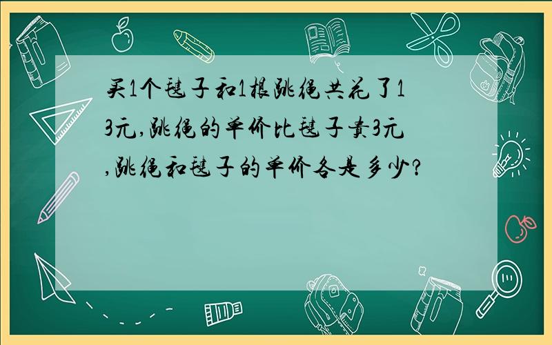 买1个毽子和1根跳绳共花了13元,跳绳的单价比毽子贵3元,跳绳和毽子的单价各是多少?