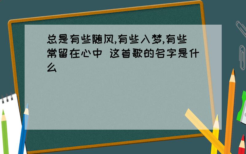 总是有些随风,有些入梦,有些常留在心中 这首歌的名字是什么