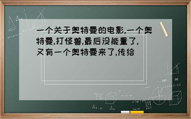 一个关于奥特曼的电影,一个奥特曼,打怪兽,最后没能量了,又有一个奥特曼来了,传给