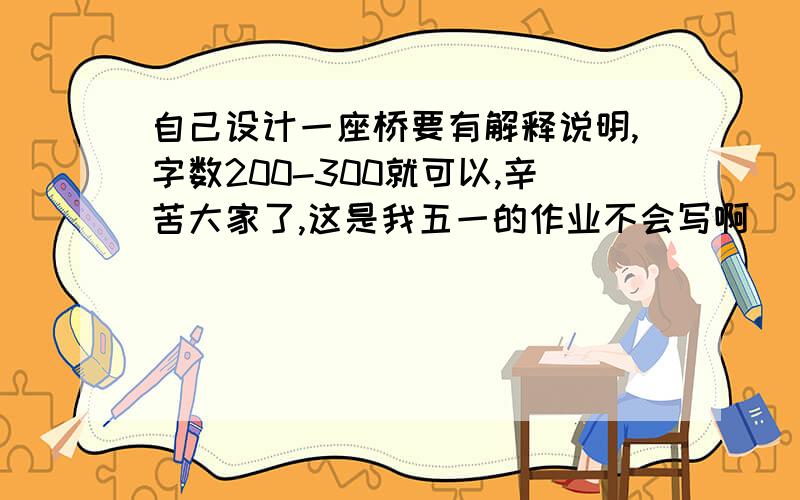 自己设计一座桥要有解释说明,字数200-300就可以,辛苦大家了,这是我五一的作业不会写啊