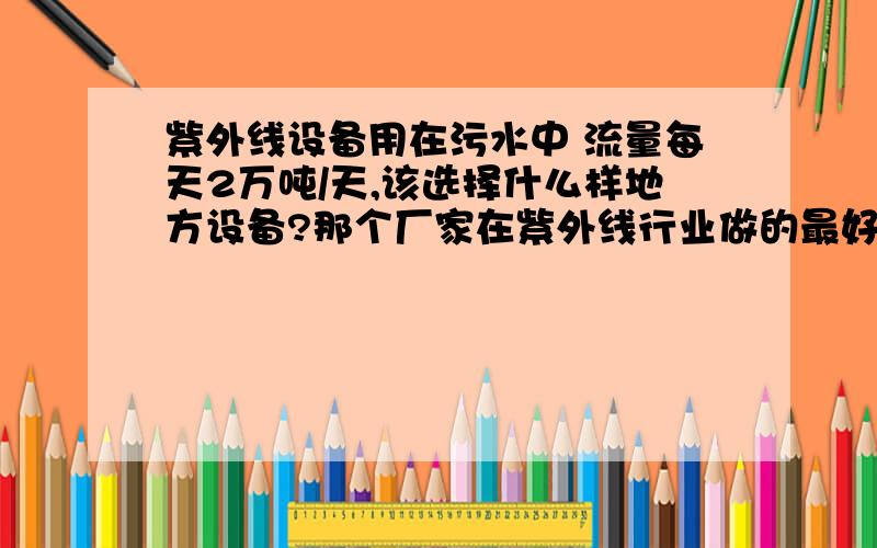 紫外线设备用在污水中 流量每天2万吨/天,该选择什么样地方设备?那个厂家在紫外线行业做的最好