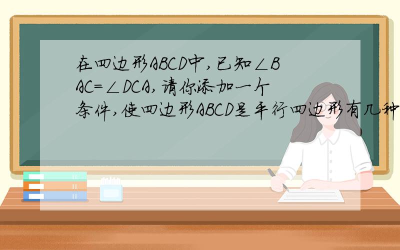 在四边形ABCD中,已知∠BAC=∠DCA,请你添加一个条件,使四边形ABCD是平行四边形有几种方法,选一种解答