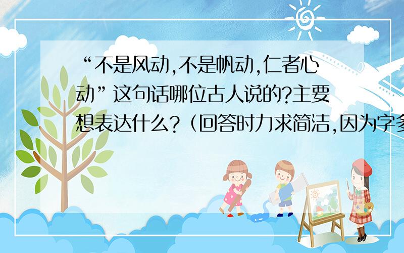 “不是风动,不是帆动,仁者心动”这句话哪位古人说的?主要想表达什么?（回答时力求简洁,因为字多手...