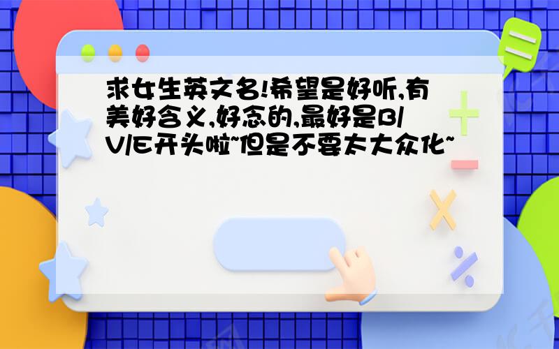 求女生英文名!希望是好听,有美好含义,好念的,最好是B/V/E开头啦~但是不要太大众化~