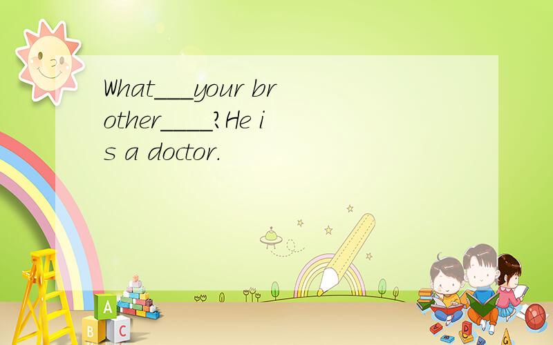 What___your brother____?He is a doctor.