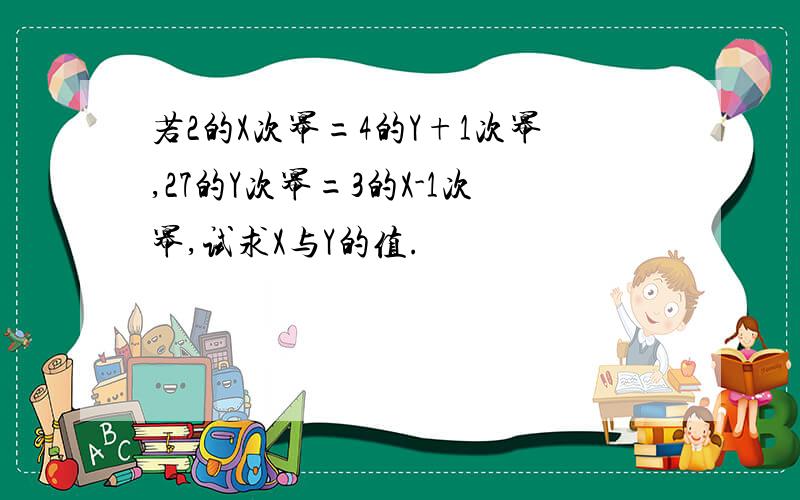 若2的X次幂=4的Y+1次幂,27的Y次幂=3的X-1次幂,试求X与Y的值.