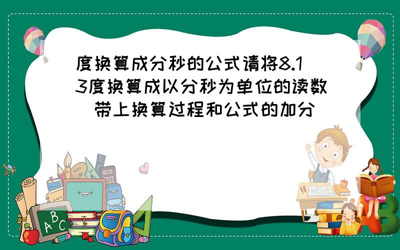 度换算成分秒的公式请将8.13度换算成以分秒为单位的读数(带上换算过程和公式的加分)