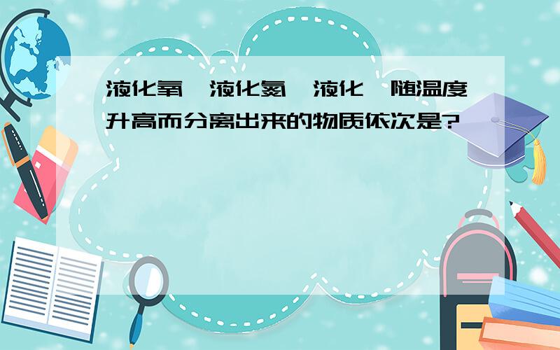 液化氧、液化氮、液化氦随温度升高而分离出来的物质依次是?